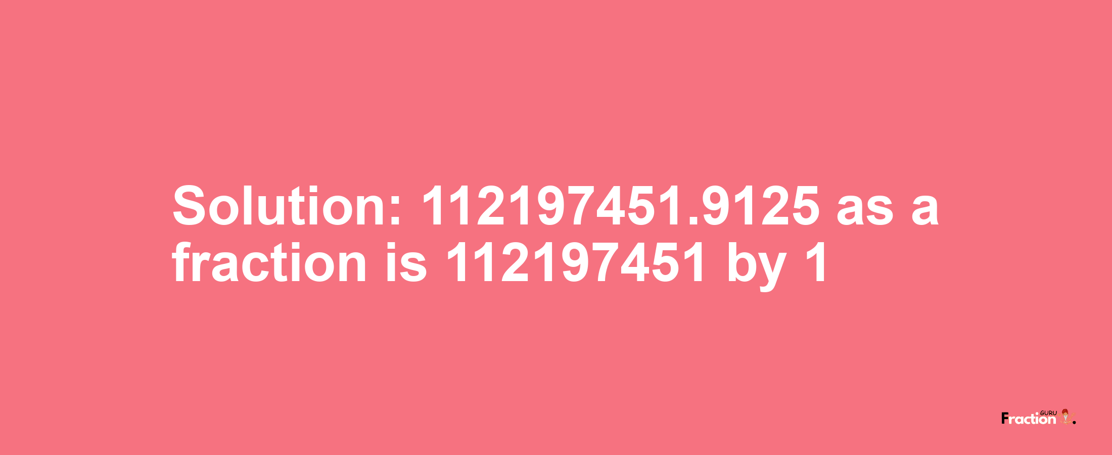 Solution:112197451.9125 as a fraction is 112197451/1